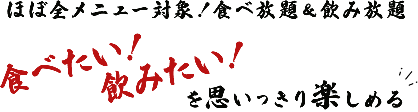 ほぼ全メニュー対象!食べ放題&飲み放題 食べたい!飲みたい!を思いっきり楽しめる